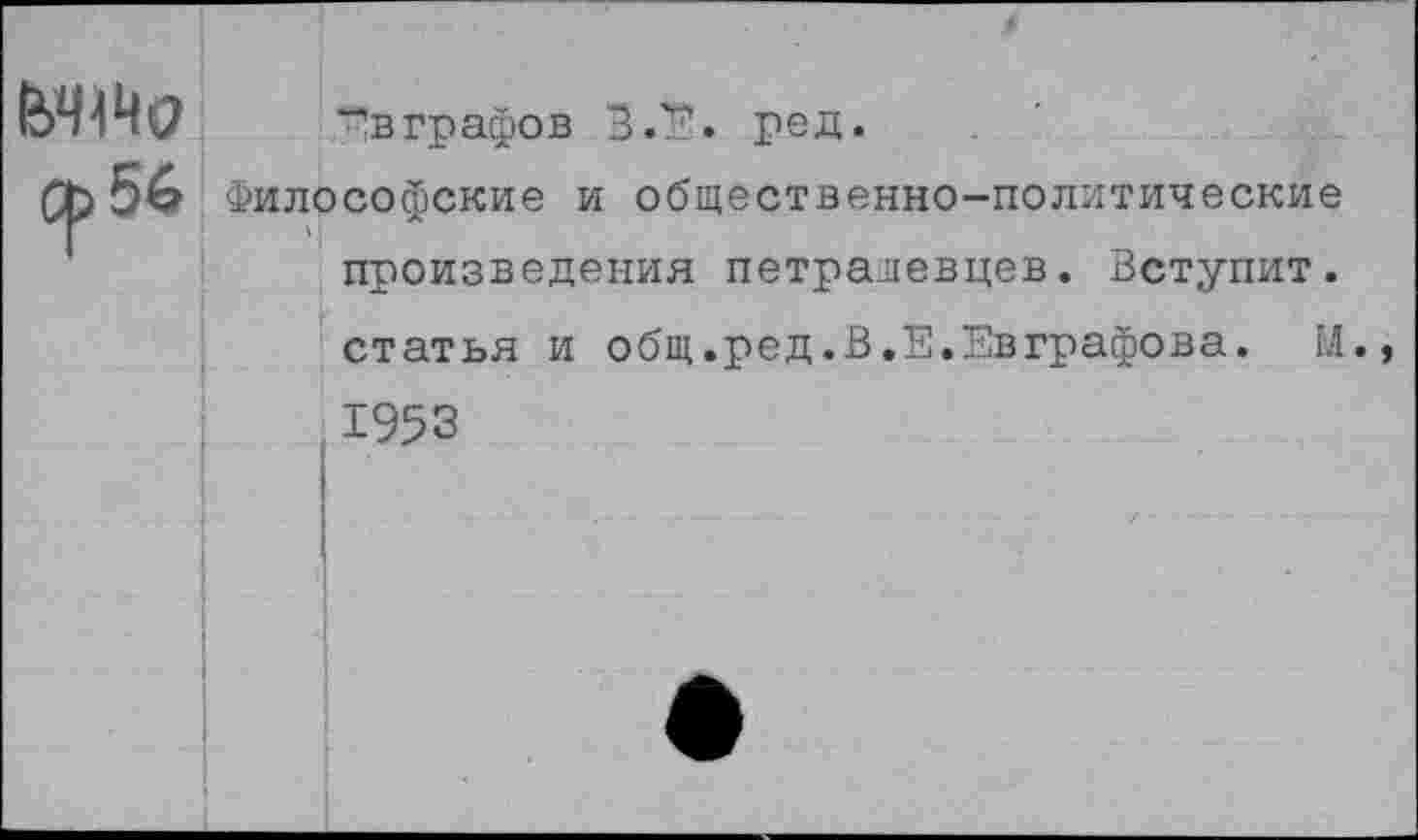 ﻿“"вграфов З.Е. ред.
Ср 5^ Философские и общественно-политические произведения петралевцев. Вступит, статья и общ.ред.В.Е.Евграфова. М. 1953